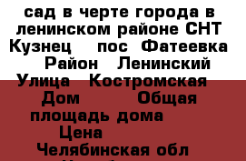  сад в черте города в ленинском районе СНТ Кузнец-2 (пос. Фатеевка ), › Район ­ Ленинский › Улица ­ Костромская › Дом ­ 125 › Общая площадь дома ­ 22 › Цена ­ 350 000 - Челябинская обл., Челябинск г. Недвижимость » Дома, коттеджи, дачи продажа   